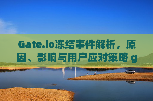 Gate.io冻结事件解析，原因、影响与用户应对策略 gateio冻结