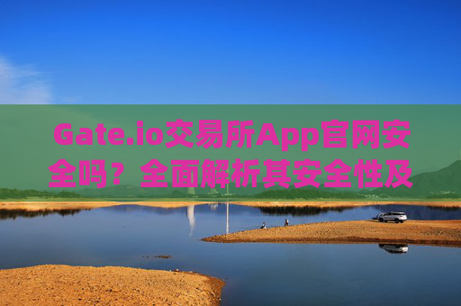 Gate.io交易所App官网安全吗？全面解析其安全性及使用建议 gate.io交易所app官网安全吗