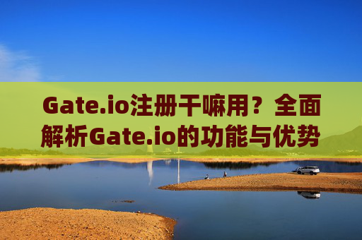 Gate.io注册干嘛用？全面解析Gate.io的功能与优势 gateio注册干嘛用