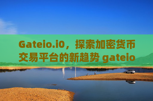 Gateio.i0，探索加密货币交易平台的新趋势 gateio.i0