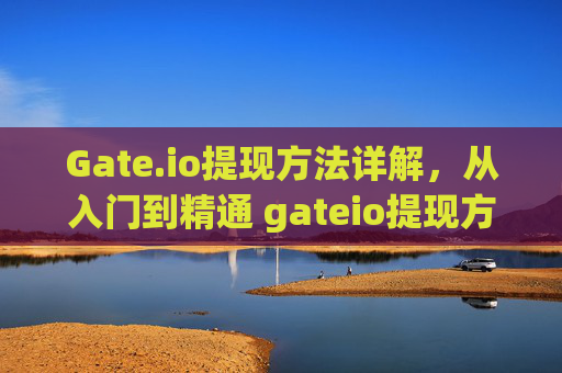 Gate.io提现方法详解，从入门到精通 gateio提现方法