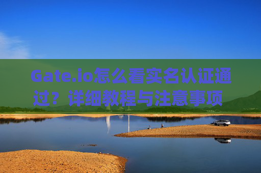 Gate.io怎么看实名认证通过？详细教程与注意事项 gateio怎么看实名认证通过