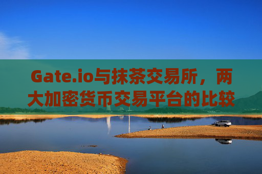 Gate.io与抹茶交易所，两大加密货币交易平台的比较分析 gate.io与抹茶交易所