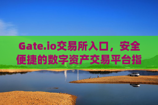 Gate.io交易所入口，安全便捷的数字资产交易平台指南 gate.io交易所入口