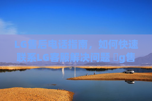LG售后电话指南，如何快速联系LG客服解决问题 乚g售后电话