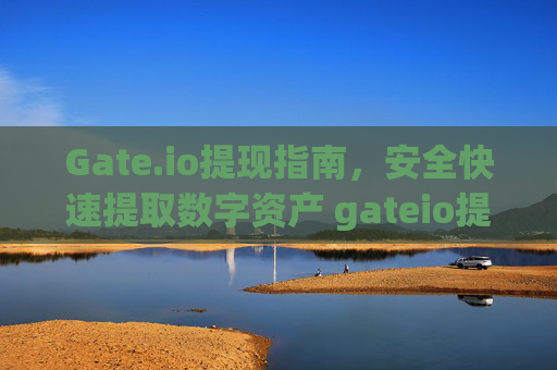 Gate.io提现指南，安全快速提取数字资产 gateio提钱