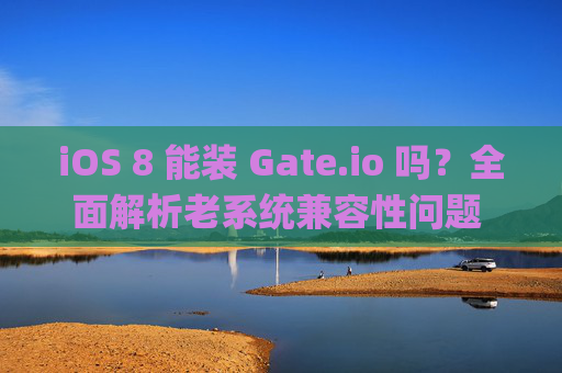 iOS 8 能装 Gate.io 吗？全面解析老系统兼容性问题 ios8能装gateio吗