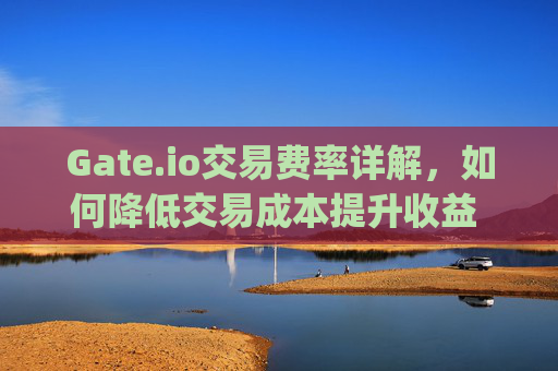 Gate.io交易费率详解，如何降低交易成本提升收益 gateio.io交易费率