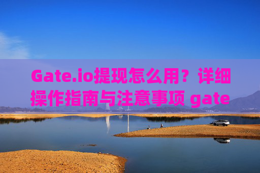 Gate.io提现怎么用？详细操作指南与注意事项 gateio提现怎么用