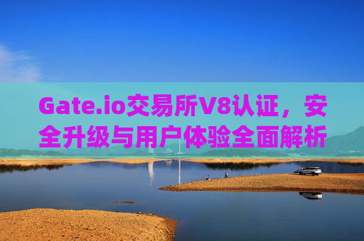 Gate.io交易所V8认证，安全升级与用户体验全面解析 gate.io交易所认证v8