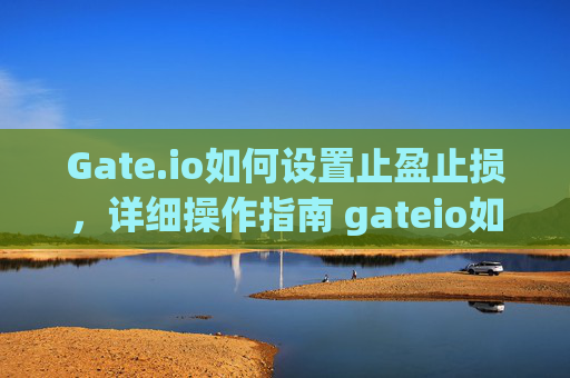 Gate.io如何设置止盈止损，详细操作指南 gateio如何设置止盈止损