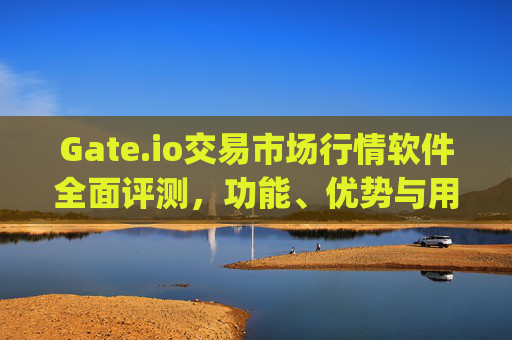 Gate.io交易市场行情软件全面评测，功能、优势与用户体验 gate.io交易市场行情软件怎么样