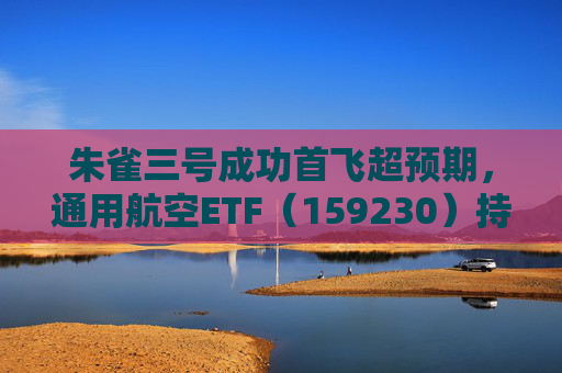 朱雀三号成功首飞超预期,通用航空ETF(159230)持仓股广联航空大涨9.66%