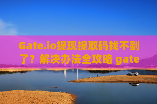 Gate.io提现提取码找不到了？解决办法全攻略 gateio提现提取码找不到了