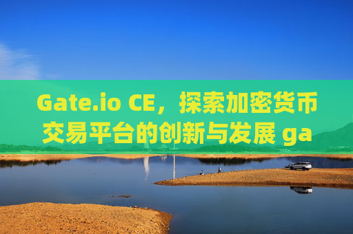 Gate.io CE，探索加密货币交易平台的创新与发展 gateio.ce