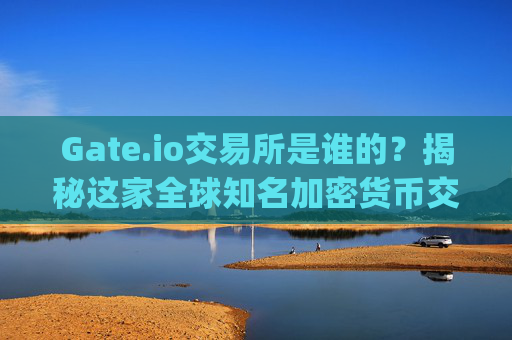 Gate.io交易所是谁的？揭秘这家全球知名加密货币交易平台的背景与所有权 gate.io交易所是谁的