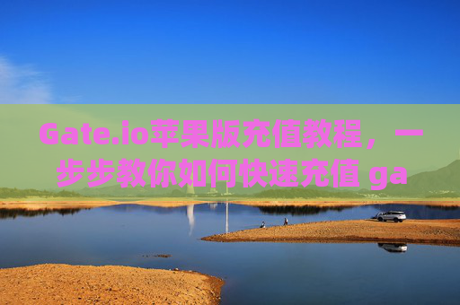 Gate.io苹果版充值教程，一步步教你如何快速充值 gateio苹果版充值教程
