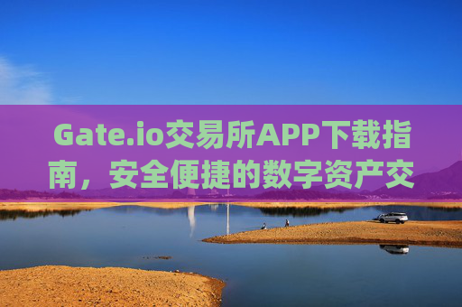 Gate.io交易所APP下载指南，安全便捷的数字资产交易平台 下载gate.io交易所app