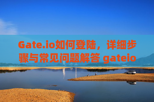 Gate.io如何登陆，详细步骤与常见问题解答 gateio如何登陆