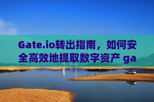 Gate.io转出指南，如何安全高效地提取数字资产 gateio转出