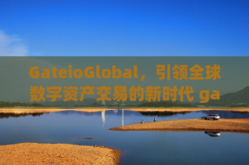 GateioGlobal，引领全球数字资产交易的新时代 gateioglobal