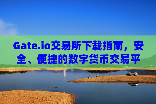 Gate.io交易所下载指南，安全、便捷的数字货币交易平台 gate.io交易所下载