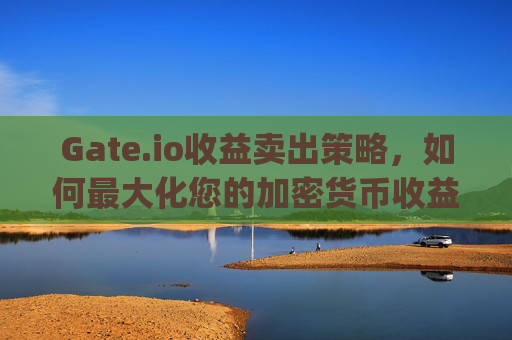Gate.io收益卖出策略，如何最大化您的加密货币收益 gateio收益卖出