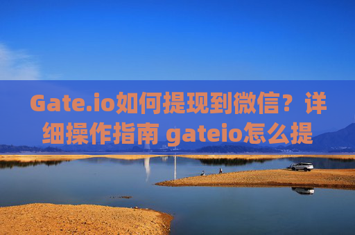 Gate.io如何提现到微信？详细操作指南 gateio怎么提现到微信上