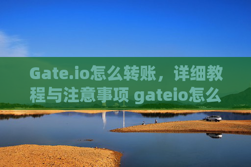 Gate.io怎么转账，详细教程与注意事项 gateio怎么转账