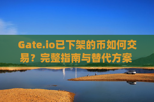 Gate.io已下架的币如何交易？完整指南与替代方案 gateio已经下架的币怎么交易