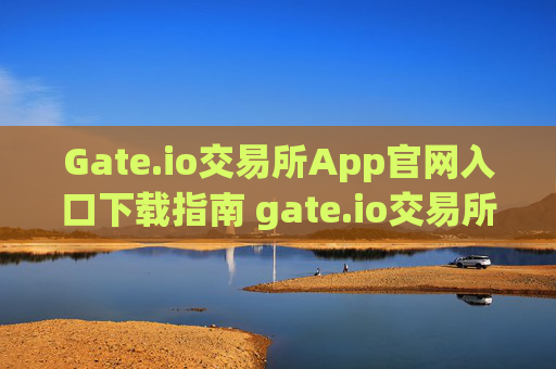 Gate.io交易所App官网入口下载指南 gate.io交易所app官网入口下载