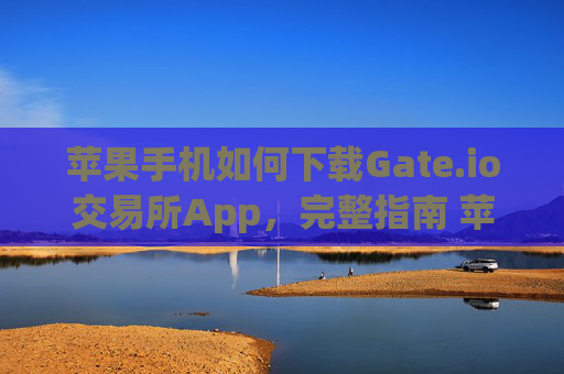 苹果手机如何下载Gate.io交易所App，完整指南 苹果手机怎么下载gateio.io