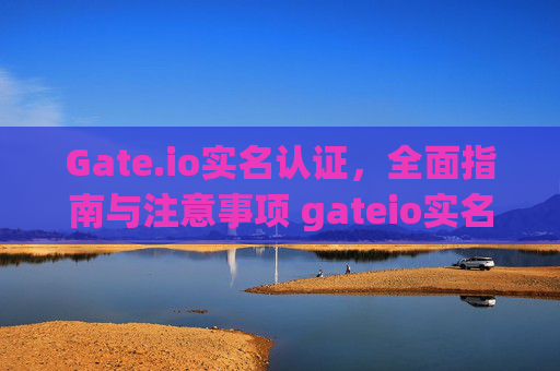 Gate.io实名认证，全面指南与注意事项 gateio实名