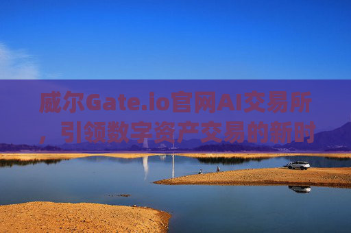 威尔Gate.io官网AI交易所，引领数字资产交易的新时代 威尔gate.io官网ai交易所