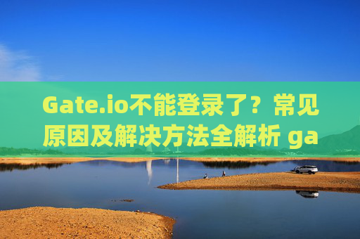 Gate.io不能登录了？常见原因及解决方法全解析 gateio不能登录了