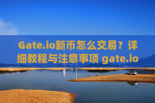 Gate.io新币怎么交易？详细教程与注意事项 gate.io新币怎么交易