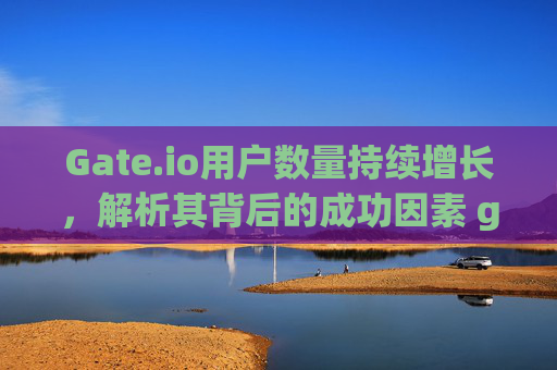Gate.io用户数量持续增长，解析其背后的成功因素 gateio用户数量