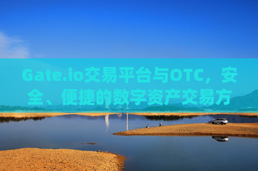 Gate.io交易平台与OTC，安全、便捷的数字资产交易方式 gateio交易平台与OTC