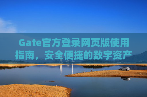 Gate官方登录网页版使用指南，安全便捷的数字资产交易入口 gate官方登录网页版
