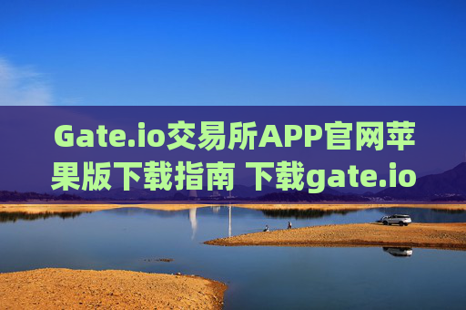 Gate.io交易所APP官网苹果版下载指南 下载gate.io交易所app官网苹果版