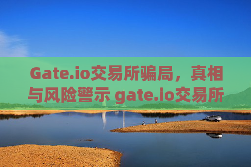 Gate.io交易所骗局，真相与风险警示 gate.io交易所骗局