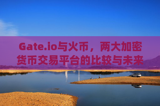 Gate.io与火币，两大加密货币交易平台的比较与未来展望 gateio火币