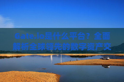 Gate.io是什么平台？全面解析全球领先的数字资产交易平台 gateiO是什么平台