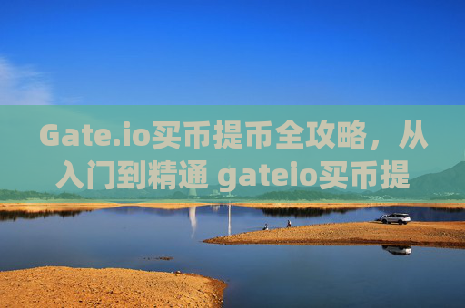 Gate.io买币提币全攻略，从入门到精通 gateio买币提币