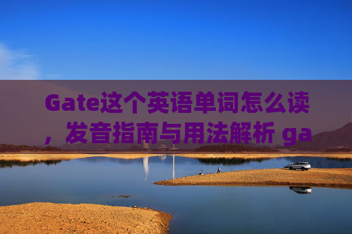 Gate这个英语单词怎么读，发音指南与用法解析 gate这个英语单词怎么读