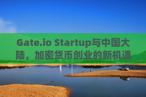 Gate.io Startup与中国大陆，加密货币创业的新机遇与挑战 gateiostartup中国大陆