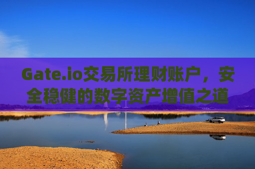 Gate.io交易所理财账户，安全稳健的数字资产增值之道 gate.io交易所理财账户