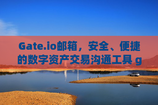 Gate.io邮箱，安全、便捷的数字资产交易沟通工具 gateio邮箱