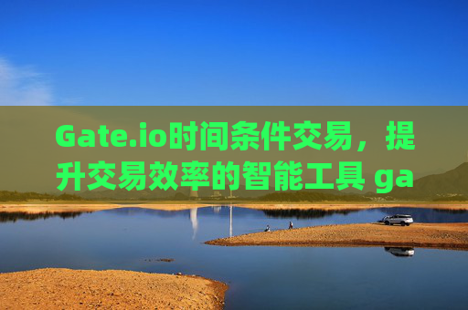 Gate.io时间条件交易，提升交易效率的智能工具 gateio时间条件