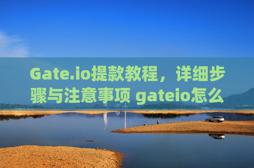 Gate.io提款教程，详细步骤与注意事项 gateio怎么提款